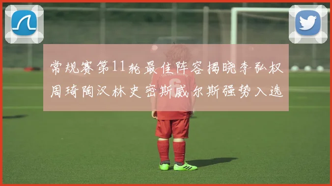 常规赛第11轮最佳阵容揭晓李弘权周琦陶汉林史密斯威尔斯强势入选